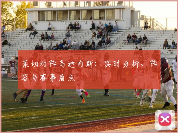 莱切对阵乌迪内斯：实时分析、阵容与赛事看点