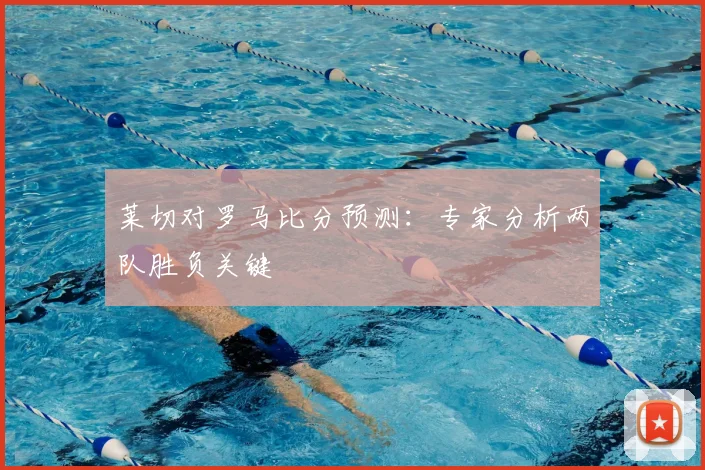 莱切对罗马比分预测：专家分析两队胜负关键