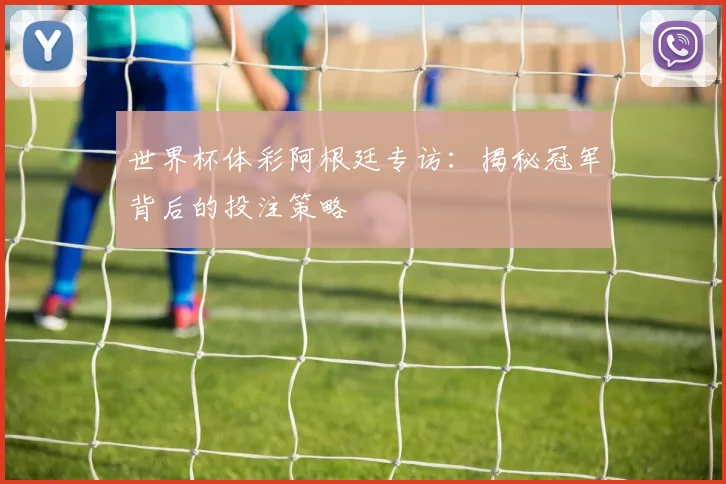 世界杯体彩阿根廷专访：揭秘冠军背后的投注策略