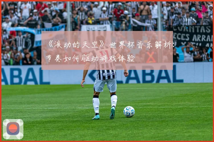 《滚动的天空》世界杯音乐解析：节奏如何驱动游戏体验