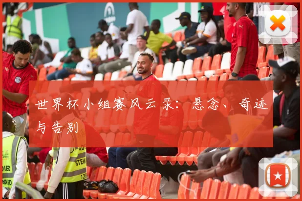 世界杯小组赛风云录：悬念、奇迹与告别