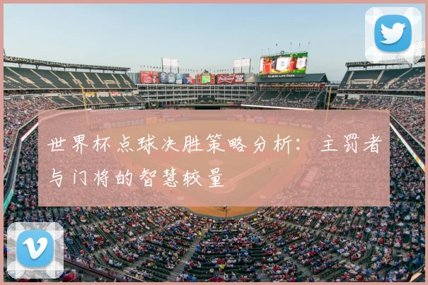 世界杯点球决胜策略分析：主罚者与门将的智慧较量