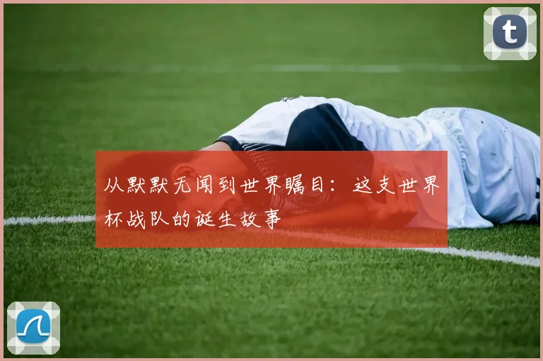 从默默无闻到世界瞩目:这支世界杯战队的诞生故事