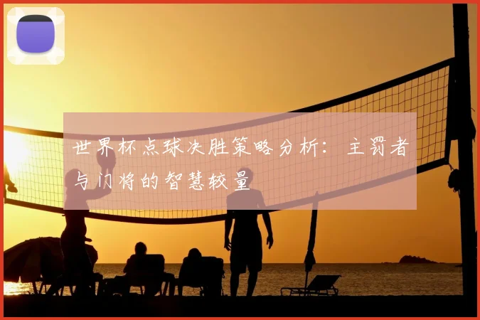 世界杯点球决胜策略分析:主罚者与门将的智慧较量