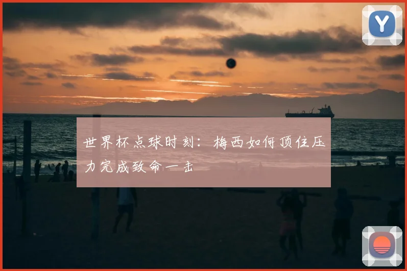 世界杯点球时刻：梅西如何顶住压力完成致命一击