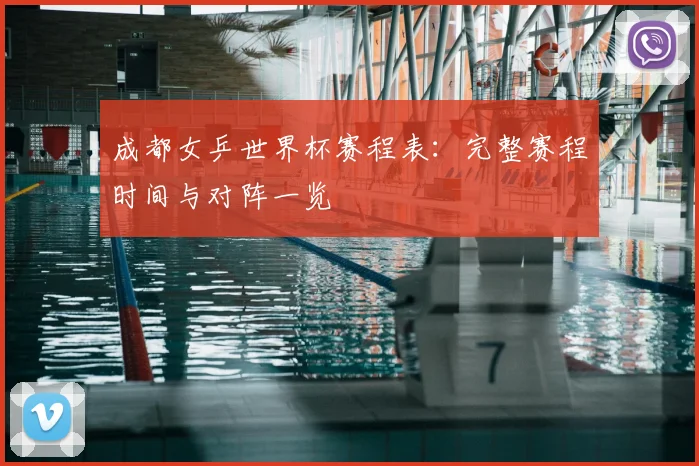 成都女乒世界杯赛程表：完整赛程时间与对阵一览
