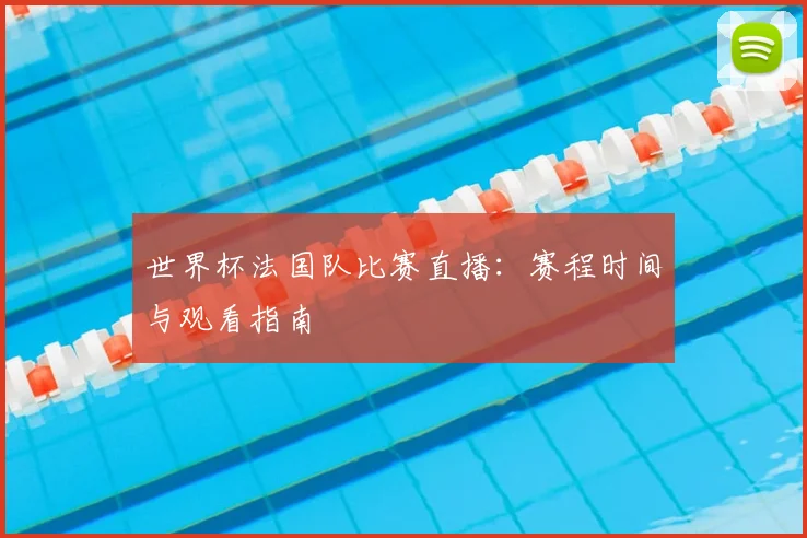 世界杯法国队比赛直播：赛程时间与观看指南