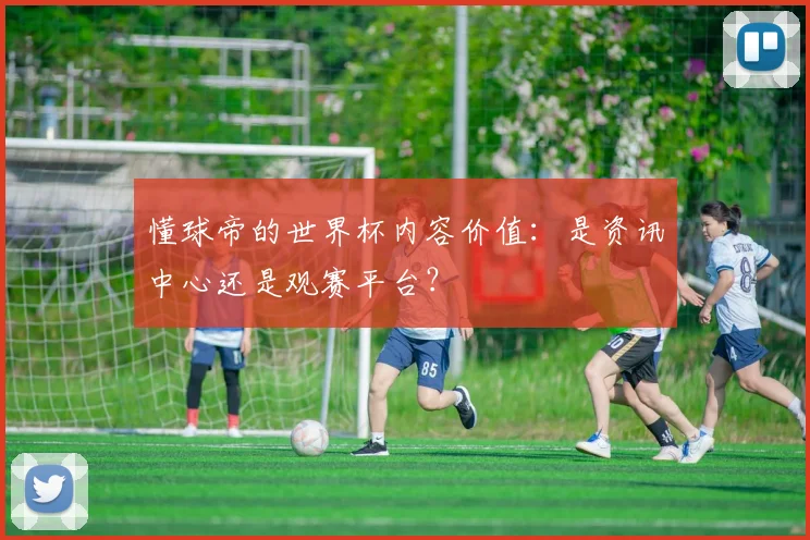 懂球帝的世界杯内容价值：是资讯中心还是观赛平台？