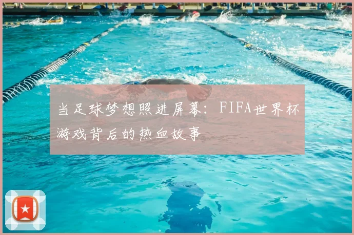 当足球梦想照进屏幕：FIFA世界杯游戏背后的热血故事