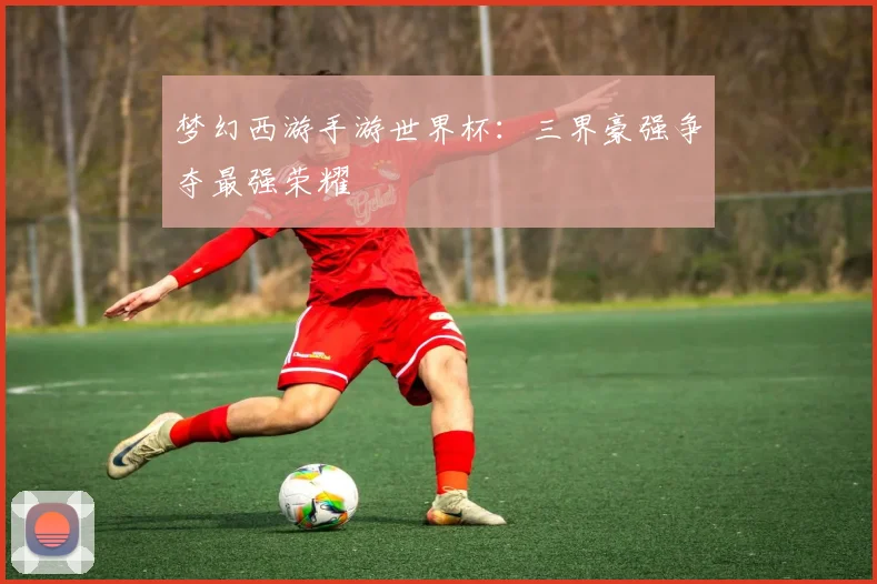 梦幻西游手游世界杯：三界豪强争夺最强荣耀