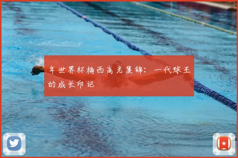 年世界杯梅西高光集锦：一代球王的成长印记