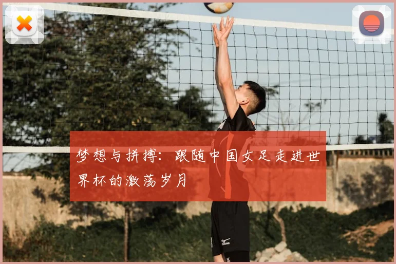 梦想与拼搏：跟随中国女足走进世界杯的激荡岁月
