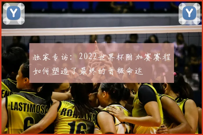 独家专访:2022世界杯附加赛赛程如何塑造了最终的晋级命运