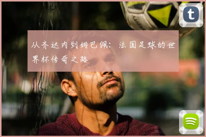 从齐达内到姆巴佩：法国足球的世界杯传奇之路