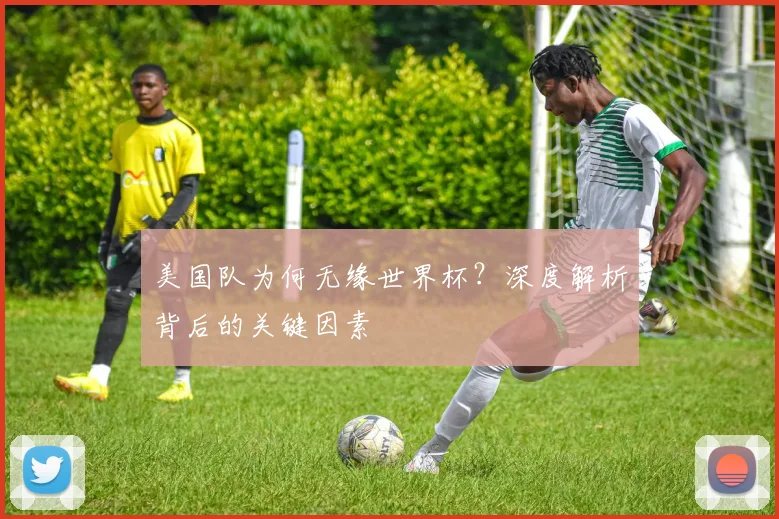 美国队为何无缘世界杯?深度解析背后的关键因素