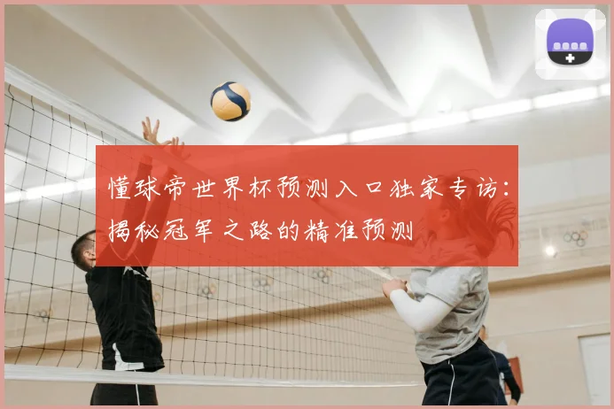 懂球帝世界杯预测入口独家专访：揭秘冠军之路的精准预测