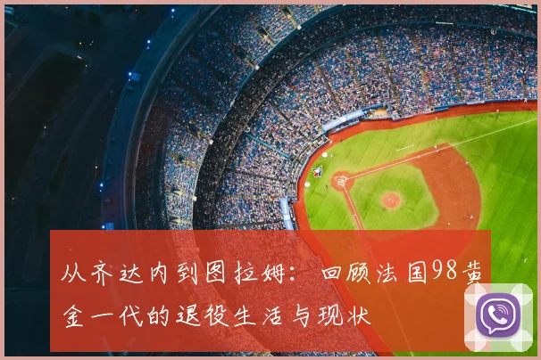 从齐达内到图拉姆：回顾法国98黄金一代的退役生活与现状