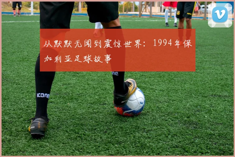 从默默无闻到震惊世界:1994年保加利亚足球故事