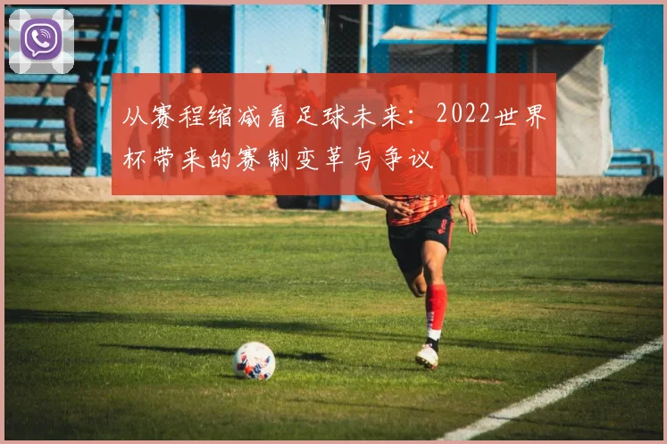 从赛程缩减看足球未来：2022世界杯带来的赛制变革与争议