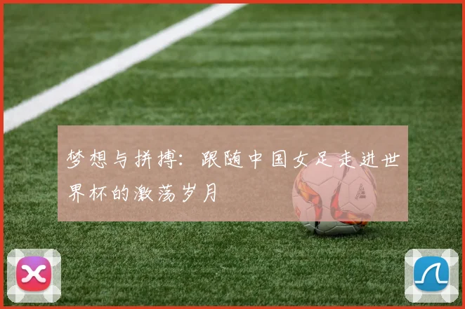 梦想与拼搏：跟随中国女足走进世界杯的激荡岁月