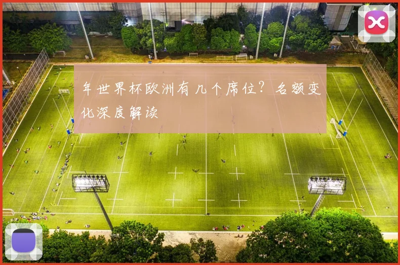 年世界杯欧洲有几个席位？名额变化深度解读