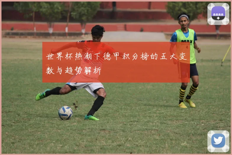 世界杯热潮下德甲积分榜的五大变数与趋势解析